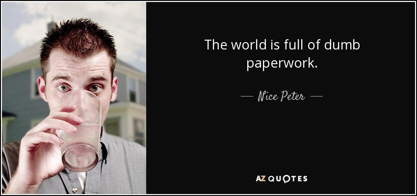 The world is full of dumb paperwork. - Nice Peter