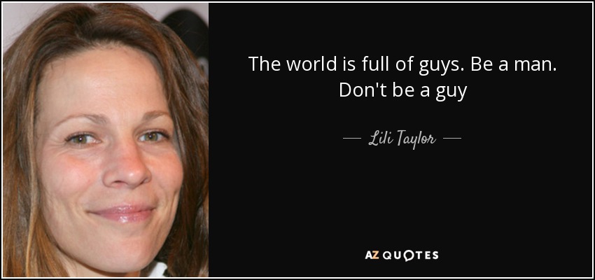 The world is full of guys. Be a man. Don't be a guy - Lili Taylor