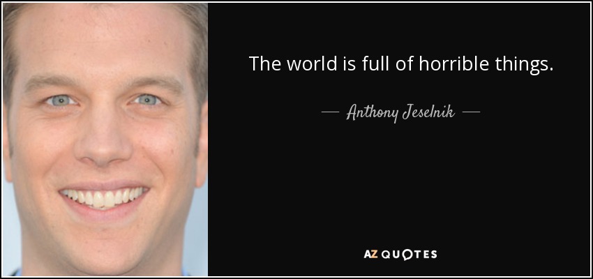 The world is full of horrible things. - Anthony Jeselnik