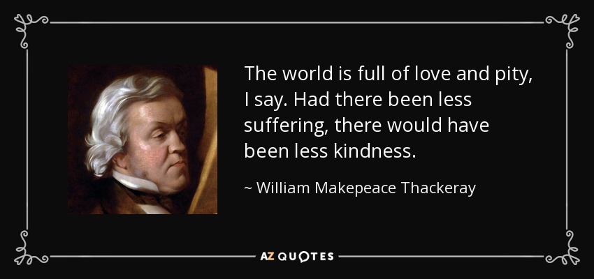The world is full of love and pity, I say. Had there been less suffering, there would have been less kindness. - William Makepeace Thackeray