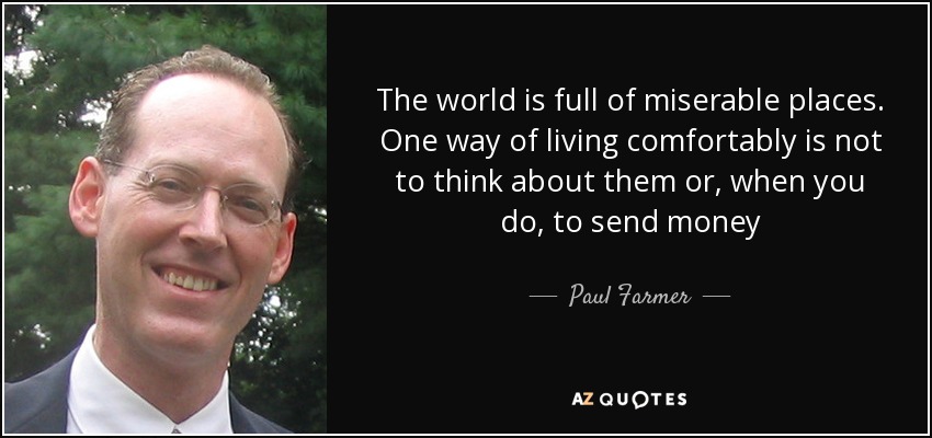 The world is full of miserable places. One way of living comfortably is not to think about them or, when you do, to send money - Paul Farmer