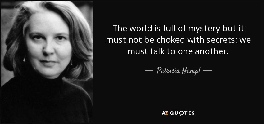 The world is full of mystery but it must not be choked with secrets: we must talk to one another. - Patricia Hampl