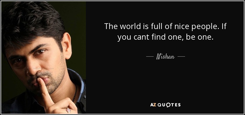 The world is full of nice people. If you cant find one, be one. - Nishan