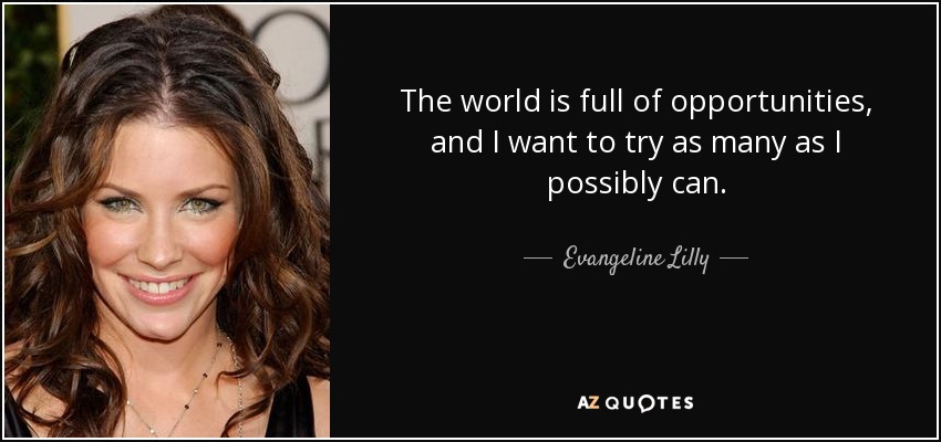 The world is full of opportunities, and I want to try as many as I possibly can. - Evangeline Lilly