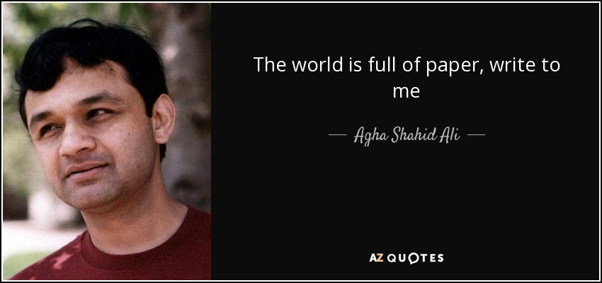 The world is full of paper, write to me - Agha Shahid Ali