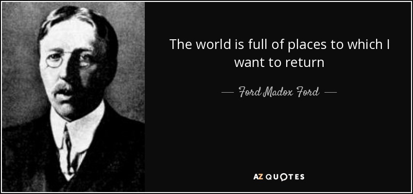 The world is full of places to which I want to return - Ford Madox Ford