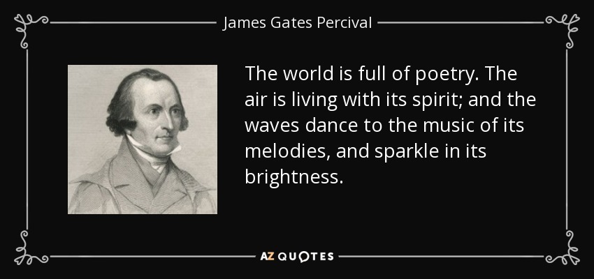 The world is full of poetry. The air is living with its spirit; and the waves dance to the music of its melodies, and sparkle in its brightness. - James Gates Percival
