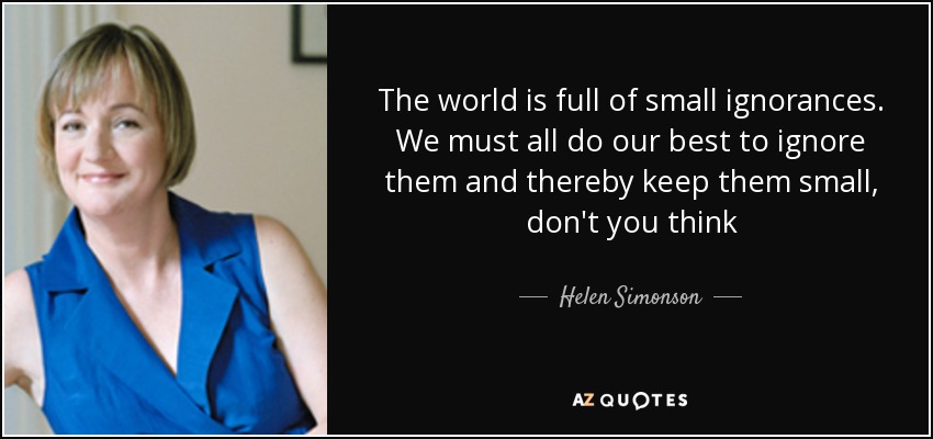 The world is full of small ignorances. We must all do our best to ignore them and thereby keep them small, don't you think - Helen Simonson