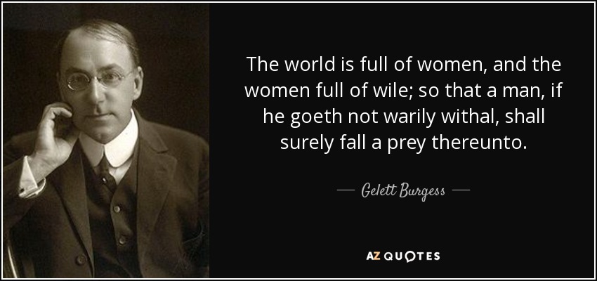 The world is full of women, and the women full of wile; so that a man, if he goeth not warily withal, shall surely fall a prey thereunto. - Gelett Burgess