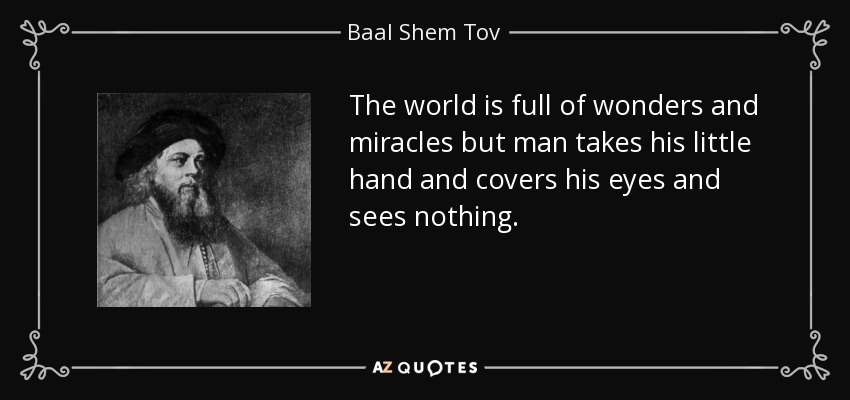 The world is full of wonders and miracles but man takes his little hand and covers his eyes and sees nothing. - Baal Shem Tov