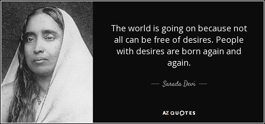 The world is going on because not all can be free of desires. People with desires are born again and again. - Sarada Devi