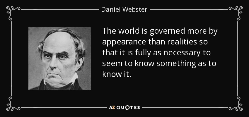 The world is governed more by appearance than realities so that it is fully as necessary to seem to know something as to know it. - Daniel Webster