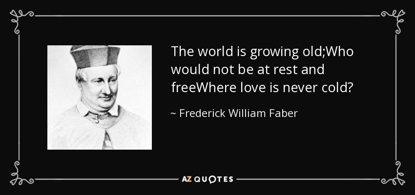 The world is growing old;Who would not be at rest and freeWhere love is never cold? - Frederick William Faber