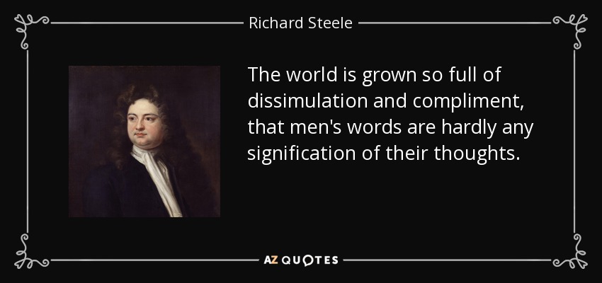 The world is grown so full of dissimulation and compliment, that men's words are hardly any signification of their thoughts. - Richard Steele