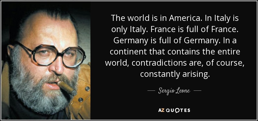 The world is in America. In Italy is only Italy. France is full of France. Germany is full of Germany. In a continent that contains the entire world, contradictions are, of course, constantly arising. - Sergio Leone