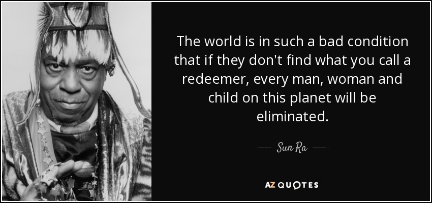 The world is in such a bad condition that if they don't find what you call a redeemer, every man, woman and child on this planet will be eliminated. - Sun Ra