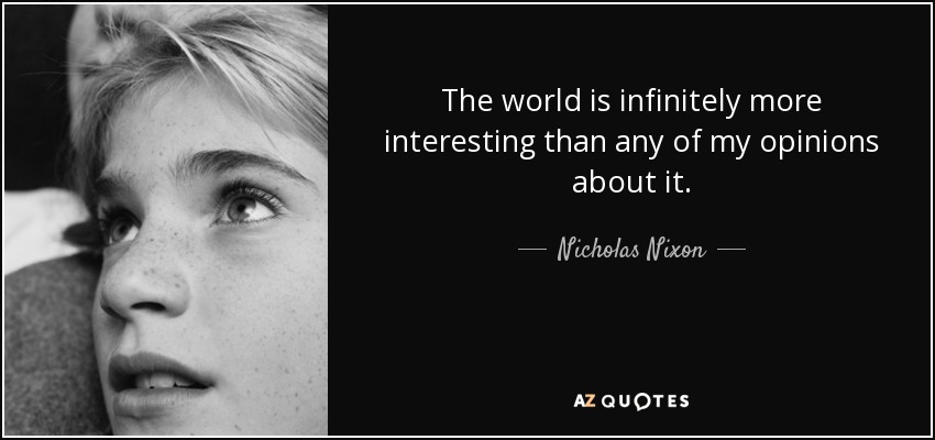 The world is infinitely more interesting than any of my opinions about it. - Nicholas Nixon