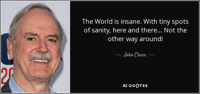 The World is insane. With tiny spots of sanity, here and there... Not the other way around! - John Cleese