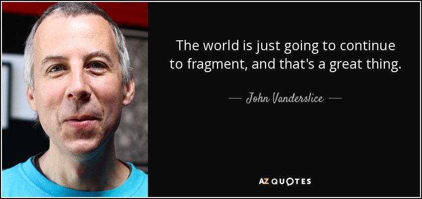 The world is just going to continue to fragment, and that's a great thing. - John Vanderslice