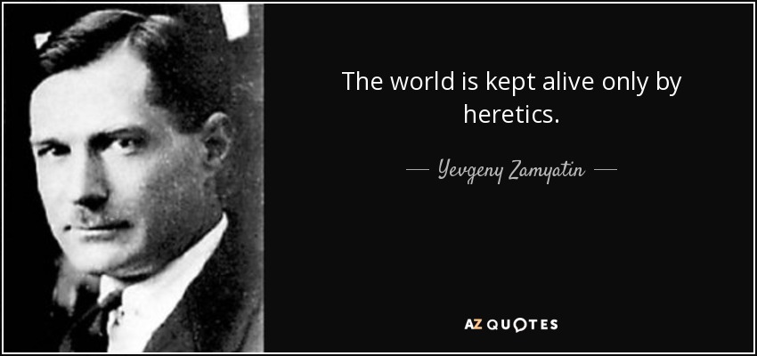 The world is kept alive only by heretics. - Yevgeny Zamyatin