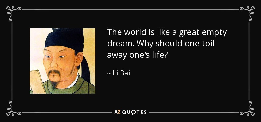 The world is like a great empty dream. Why should one toil away one's life? - Li Bai