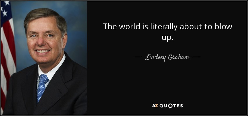 The world is literally about to blow up. - Lindsey Graham