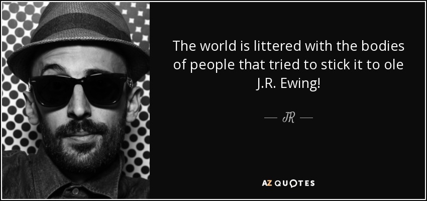 The world is littered with the bodies of people that tried to stick it to ole J.R. Ewing! - JR