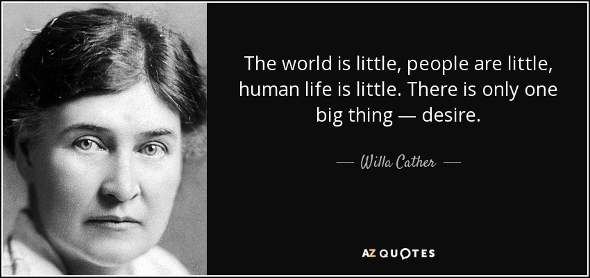 The world is little, people are little, human life is little. There is only one big thing — desire. - Willa Cather