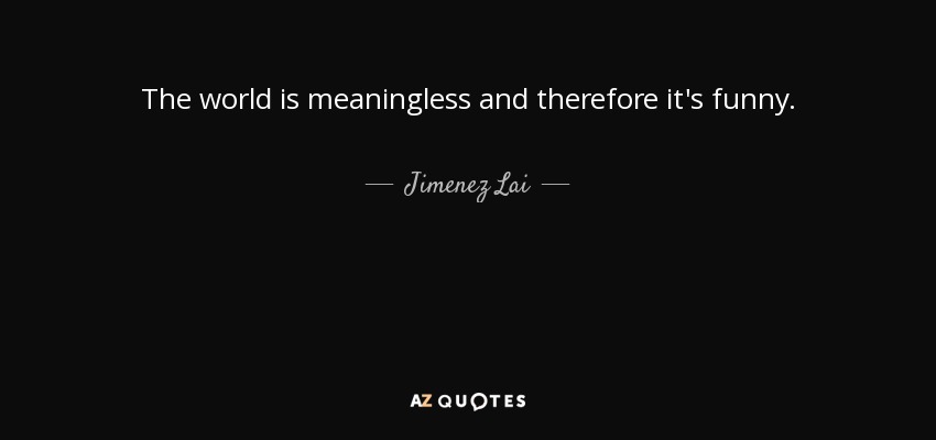 The world is meaningless and therefore it's funny. - Jimenez Lai