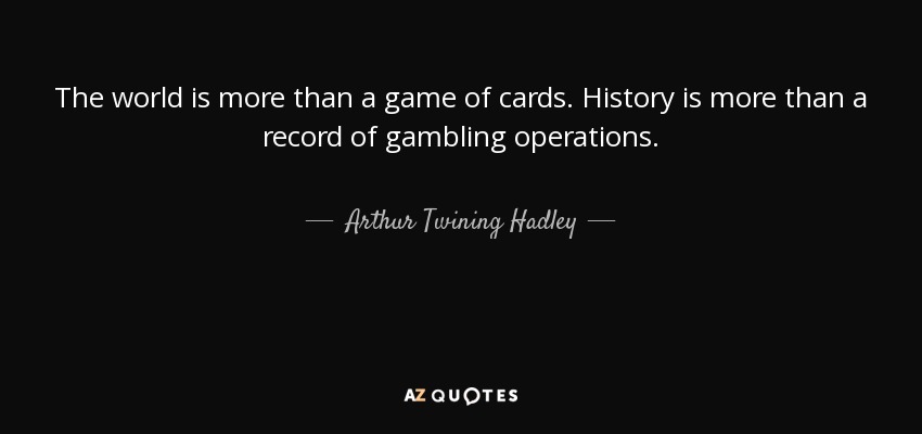 The world is more than a game of cards. History is more than a record of gambling operations. - Arthur Twining Hadley