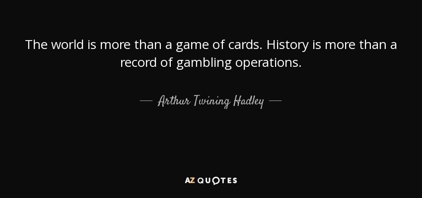 The world is more than a game of cards. History is more than a record of gambling operations. - Arthur Twining Hadley
