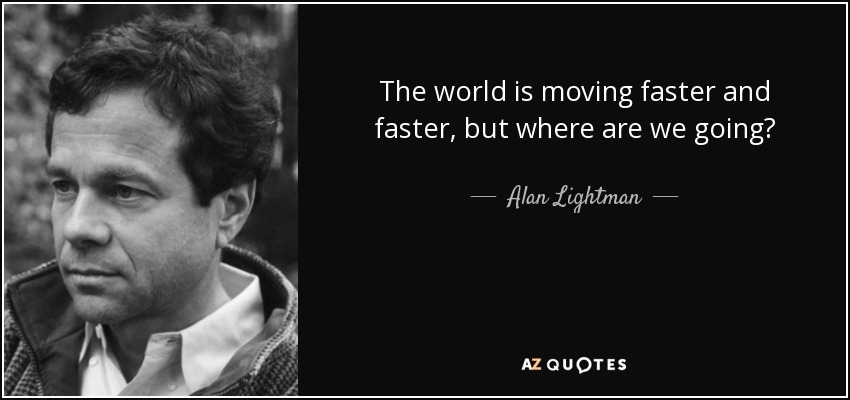 The world is moving faster and faster, but where are we going? - Alan Lightman