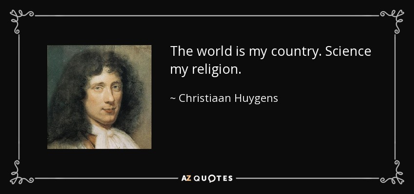 The world is my country. Science my religion. - Christiaan Huygens