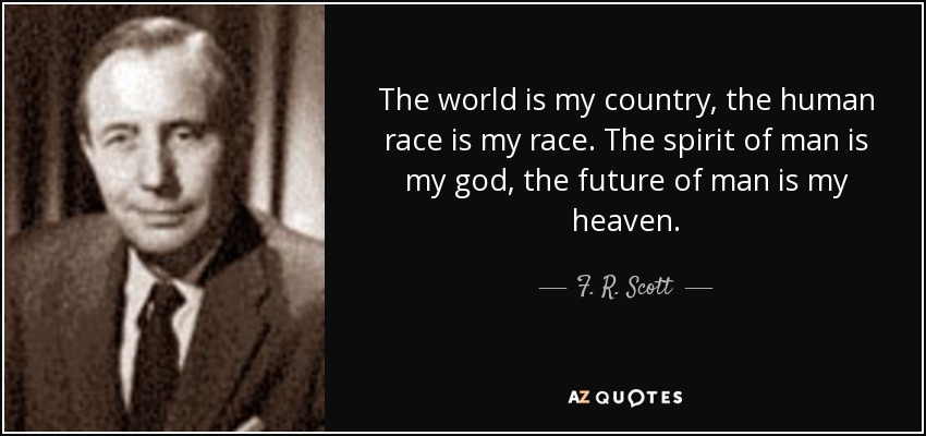 The world is my country, the human race is my race. The spirit of man is my god, the future of man is my heaven. - F. R. Scott