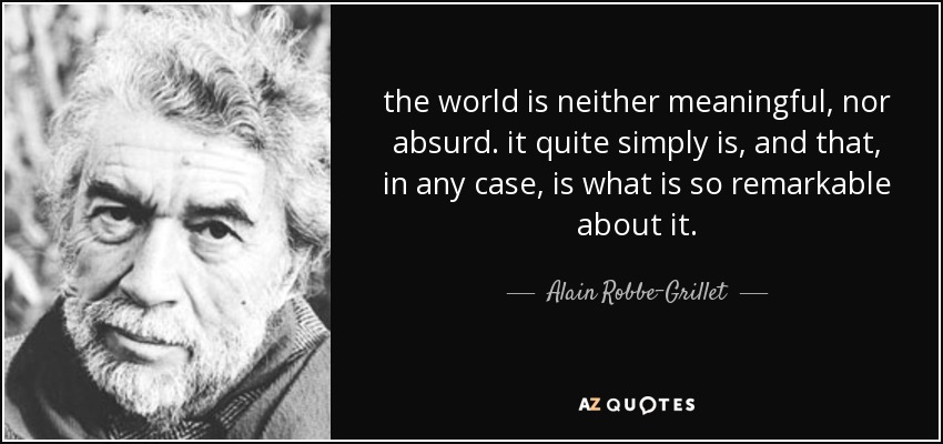 the world is neither meaningful, nor absurd. it quite simply is, and that, in any case, is what is so remarkable about it. - Alain Robbe-Grillet