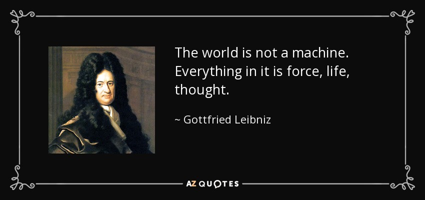 The world is not a machine. Everything in it is force, life, thought. - Gottfried Leibniz