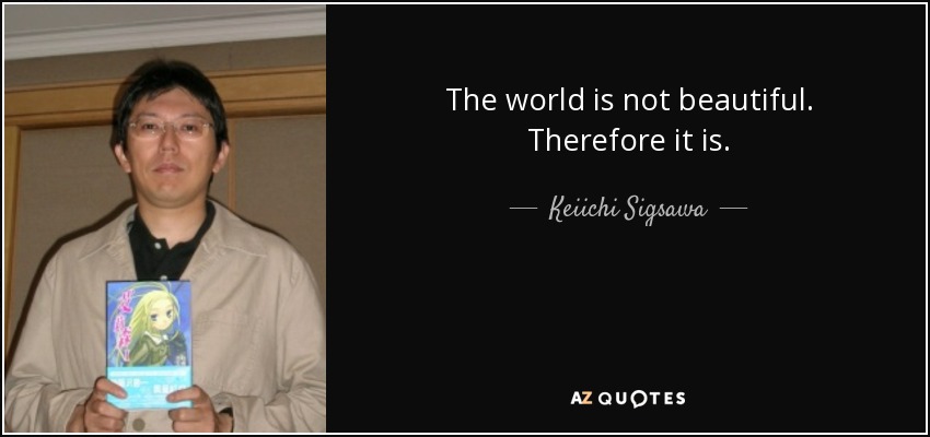 The world is not beautiful. Therefore it is. - Keiichi Sigsawa