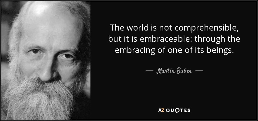 The world is not comprehensible, but it is embraceable: through the embracing of one of its beings. - Martin Buber