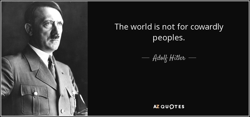 The world is not for cowardly peoples. - Adolf Hitler