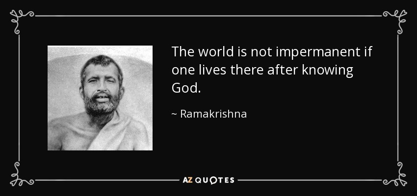 The world is not impermanent if one lives there after knowing God. - Ramakrishna