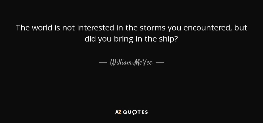 The world is not interested in the storms you encountered, but did you bring in the ship? - William McFee