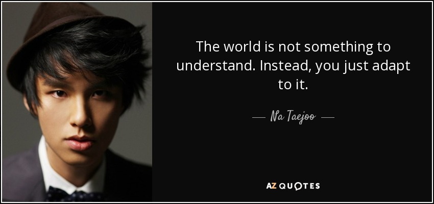 The world is not something to understand. Instead, you just adapt to it. - Na Taejoo