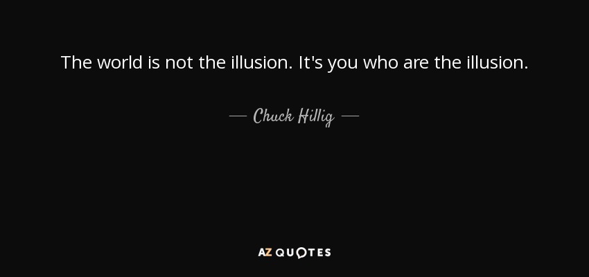 The world is not the illusion. It's you who are the illusion. - Chuck Hillig