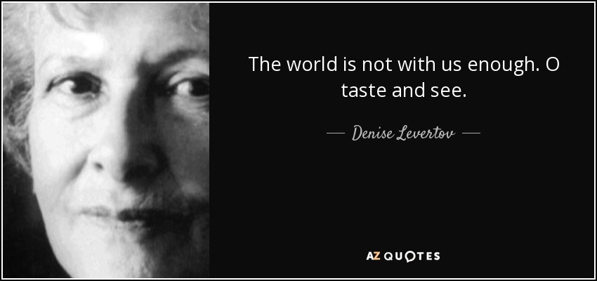 The world is not with us enough. O taste and see. - Denise Levertov