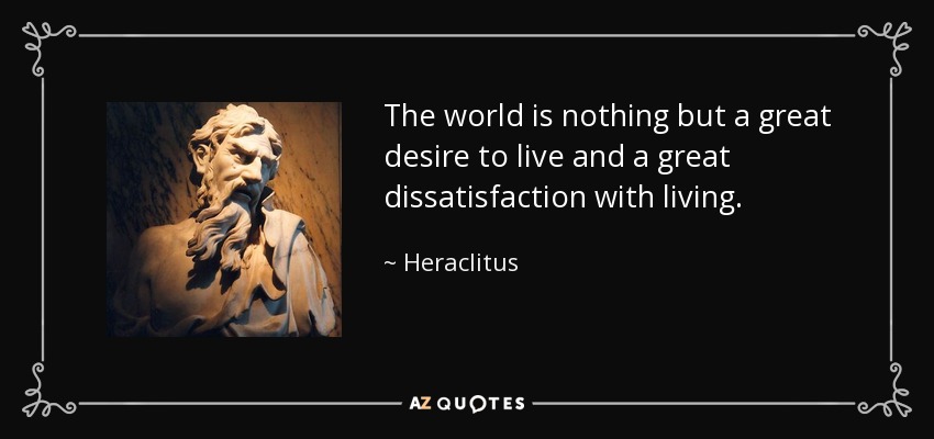 The world is nothing but a great desire to live and a great dissatisfaction with living. - Heraclitus
