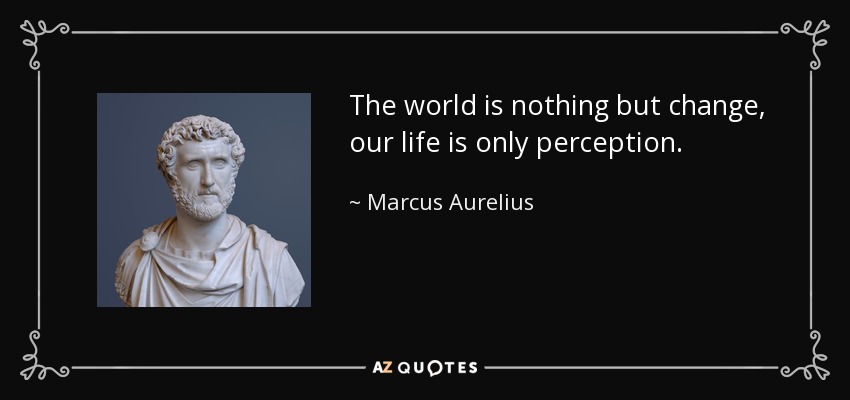 The world is nothing but change, our life is only perception. - Marcus Aurelius