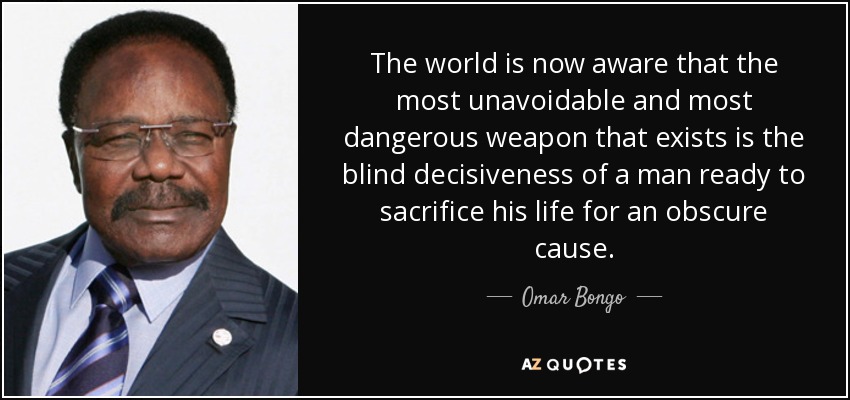 The world is now aware that the most unavoidable and most dangerous weapon that exists is the blind decisiveness of a man ready to sacrifice his life for an obscure cause. - Omar Bongo