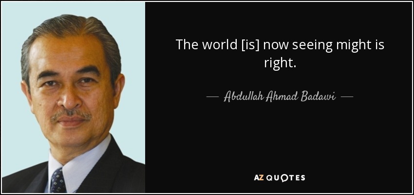 The world [is] now seeing might is right. - Abdullah Ahmad Badawi