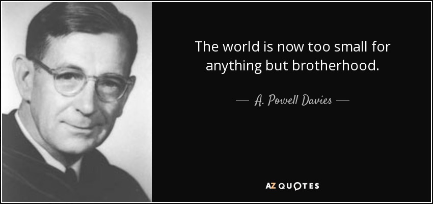 The world is now too small for anything but brotherhood. - A. Powell Davies