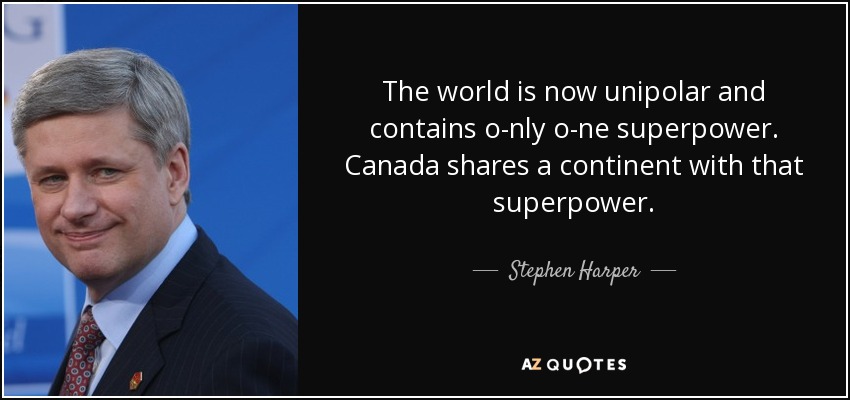 The world is now unipolar and contains o-nly o-ne superpower. Canada shares a continent with that superpower. - Stephen Harper
